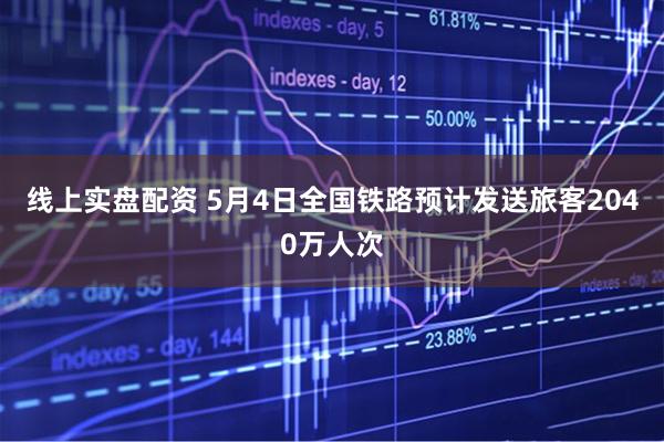 线上实盘配资 5月4日全国铁路预计发送旅客2040万人次