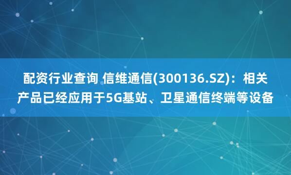 配资行业查询 信维通信(300136.SZ)：相关产品已经应用于5G基站、卫星通信终端等设备