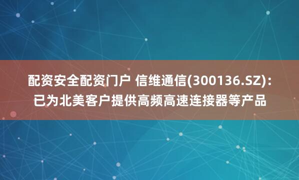 配资安全配资门户 信维通信(300136.SZ)：已为北美客户提供高频高速连接器等产品