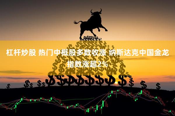 杠杆炒股 热门中概股多数收涨 纳斯达克中国金龙指数涨超2%