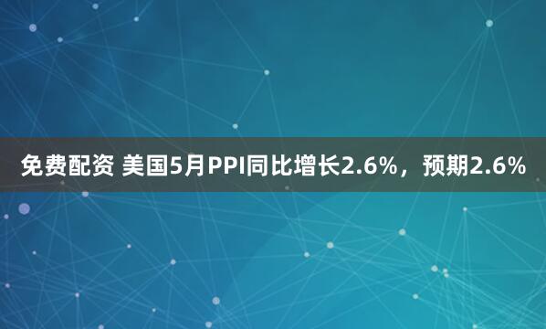 免费配资 美国5月PPI同比增长2.6%，预期2.6%