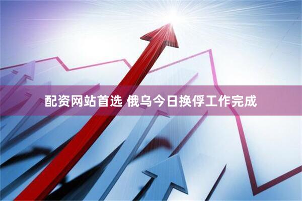 配资网站首选 俄乌今日换俘工作完成