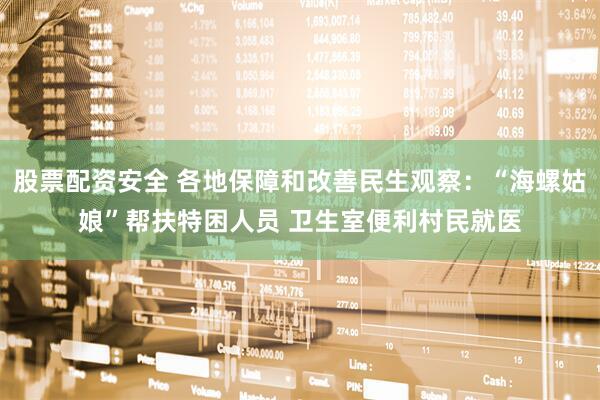 股票配资安全 各地保障和改善民生观察：“海螺姑娘”帮扶特困人员 卫生室便利村民就医