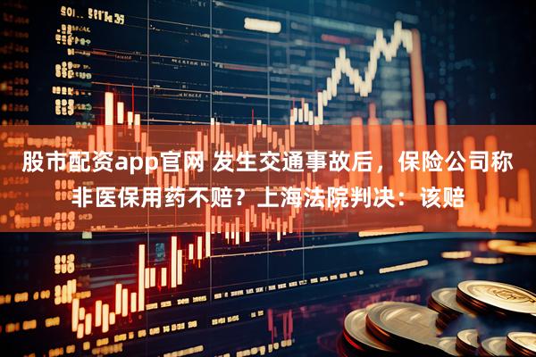 股市配资app官网 发生交通事故后，保险公司称非医保用药不赔？上海法院判决：该赔