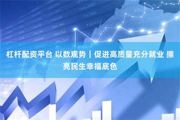 杠杆配资平台 以数观势｜促进高质量充分就业 擦亮民生幸福底色