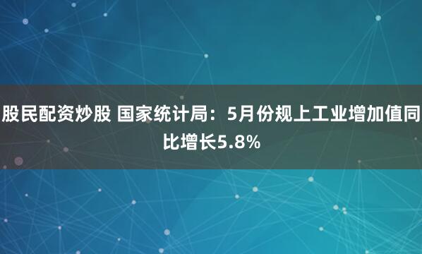股民配资炒股 国家统计局：5月份规上工业增加值同比增长5.8%