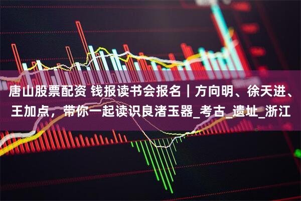 唐山股票配资 钱报读书会报名｜方向明、徐天进、王加点，带你一起读识良渚玉器_考古_遗址_浙江