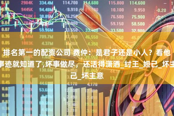 排名第一的配资公司 费仲：是君子还是小人？看他的事迹就知道了,坏事做尽，还活得潇洒_纣王_妲己_坏主意
