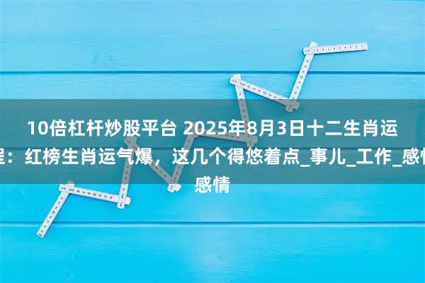 10倍杠杆炒股平台 2025年8月3日十二生肖运程：红榜生肖运气爆，这几个得悠着点_事儿_工作_感情