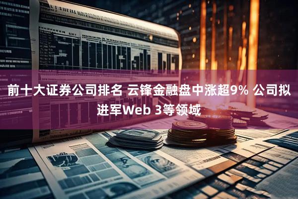 前十大证券公司排名 云锋金融盘中涨超9% 公司拟进军Web 3等领域