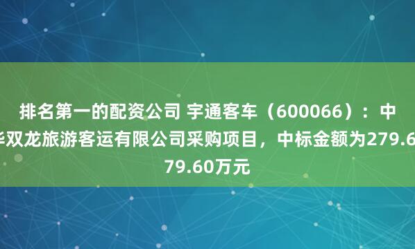 排名第一的配资公司 宇通客车（600066）：中标金华双龙旅游客运有限公司采购项目，中标金额为279.60万元