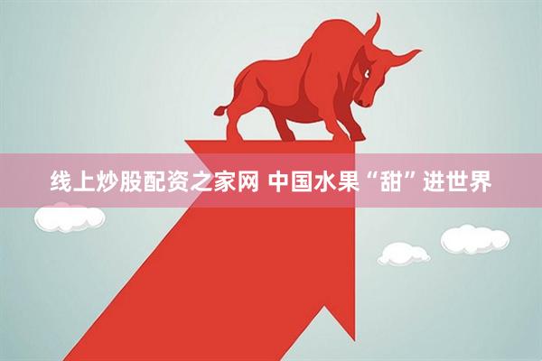 线上炒股配资之家网 中国水果“甜”进世界