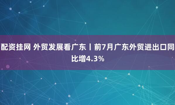 配资挂网 外贸发展看广东丨前7月广东外贸进出口同比增4.3%