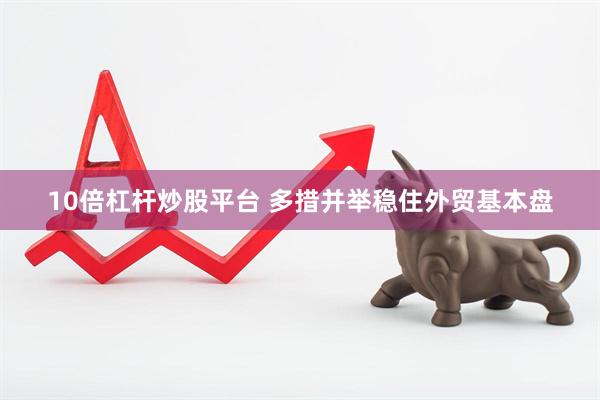 10倍杠杆炒股平台 多措并举稳住外贸基本盘