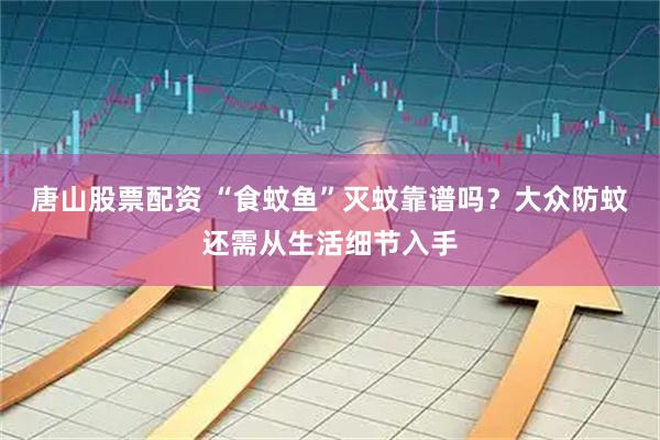 唐山股票配资 “食蚊鱼”灭蚊靠谱吗？大众防蚊还需从生活细节入手