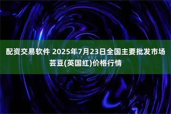 配资交易软件 2025年7月23日全国主要批发市场芸豆(英国红)价格行情