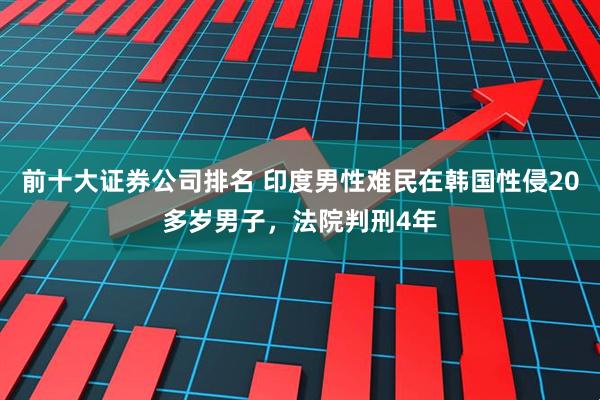 前十大证券公司排名 印度男性难民在韩国性侵20多岁男子，法院判刑4年
