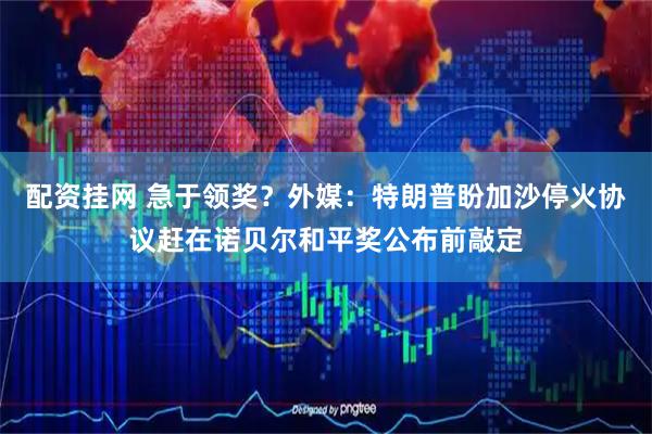 配资挂网 急于领奖？外媒：特朗普盼加沙停火协议赶在诺贝尔和平奖公布前敲定