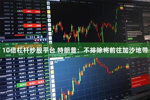 10倍杠杆炒股平台 特朗普：不排除将前往加沙地带