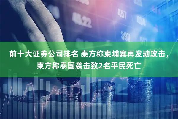 前十大证券公司排名 泰方称柬埔寨再发动攻击，柬方称泰国袭击致2名平民死亡
