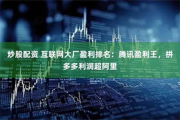 炒股配资 互联网大厂盈利排名：腾讯盈利王，拼多多利润超阿里