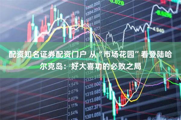 配资知名证券配资门户 从“市场花园”看登陆哈尔克岛：好大喜功的必败之局