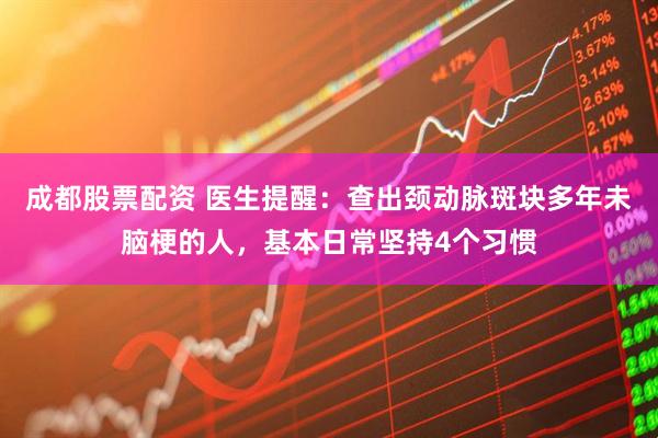 成都股票配资 医生提醒：查出颈动脉斑块多年未脑梗的人，基本日常坚持4个习惯