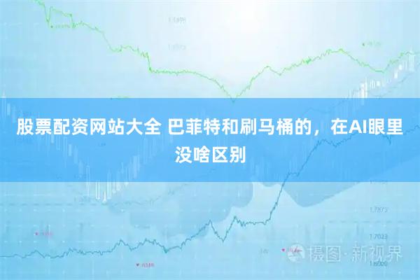 股票配资网站大全 巴菲特和刷马桶的，在AI眼里没啥区别
