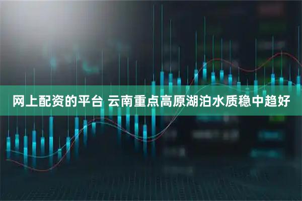 网上配资的平台 云南重点高原湖泊水质稳中趋好