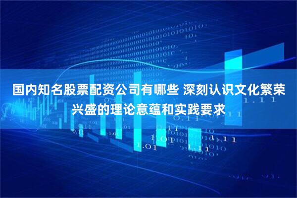 国内知名股票配资公司有哪些 深刻认识文化繁荣兴盛的理论意蕴和实践要求