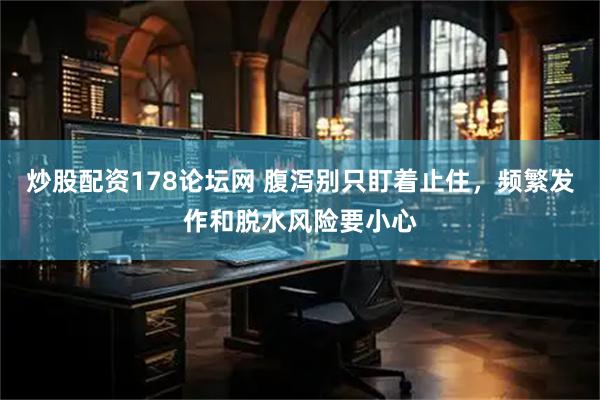 炒股配资178论坛网 腹泻别只盯着止住，频繁发作和脱水风险要小心