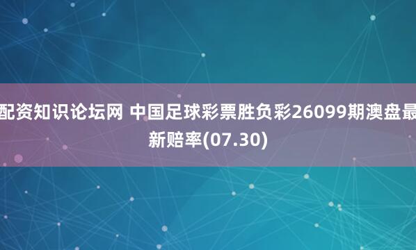 配资知识论坛网 中国足球彩票胜负彩26099期澳盘最新赔率(07.30)