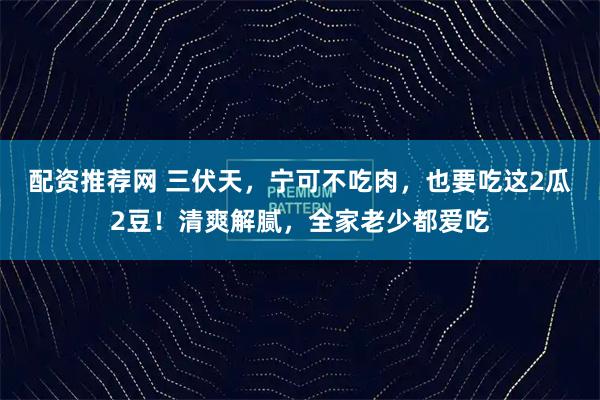 配资推荐网 三伏天，宁可不吃肉，也要吃这2瓜2豆！清爽解腻，全家老少都爱吃