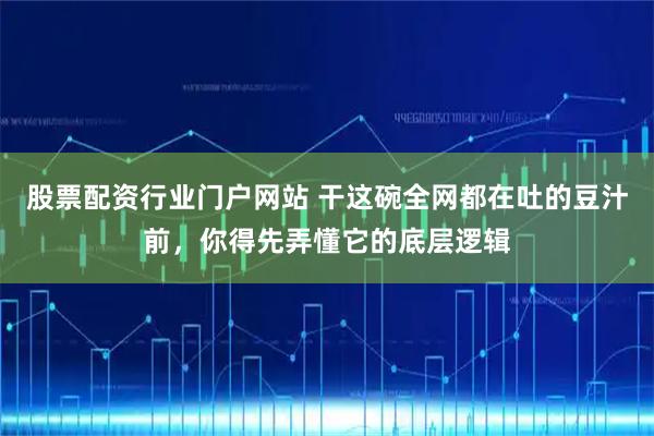 股票配资行业门户网站 干这碗全网都在吐的豆汁前，你得先弄懂它的底层逻辑